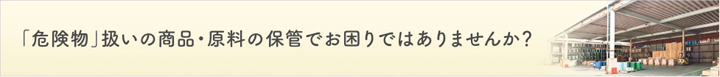 「危険物」扱いの商品・原料の保管でお困りではありませんか？
